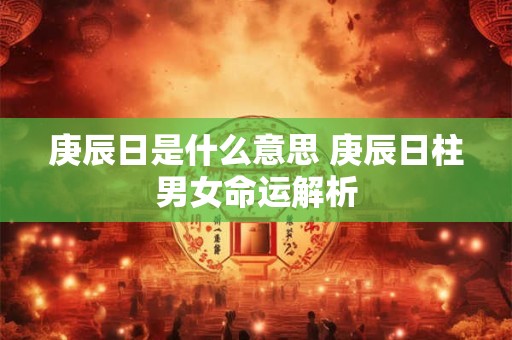 庚辰日是什么意思 庚辰日柱男女命运解析