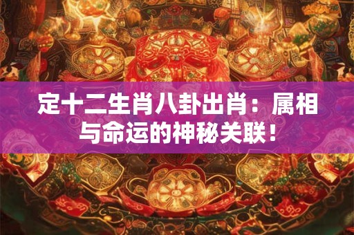 定十二生肖八卦出肖:属相与命运的神秘关联! 定十二生肖八卦出肖:属相与命运的神秘关联!