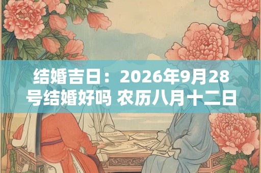 结婚吉日：2026年9月28号结婚好吗 农历八月十二日子怎么样