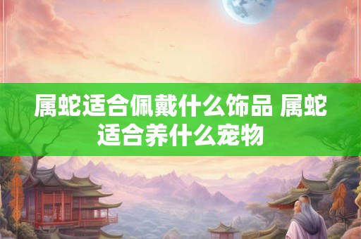 属蛇适合佩戴什么饰品 属蛇适合养什么宠物
