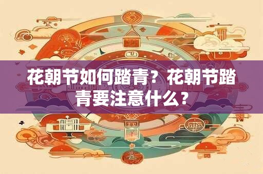 花朝节如何踏青?花朝节踏青要注意什么? 花朝节如何踏青?花朝节踏青要注意什么?