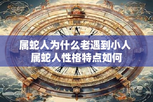 属蛇人为什么老遇到小人 属蛇人性格特点如何