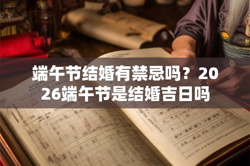 端午节结婚有禁忌吗?2026端午节是结婚吉日吗 端午节结婚有禁忌吗?2026端午节是结婚吉日吗