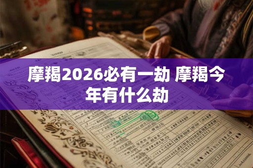 摩羯2026必有一劫 摩羯今年有什么劫
