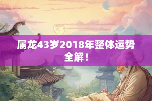 属龙43岁2018年整体运势全解！