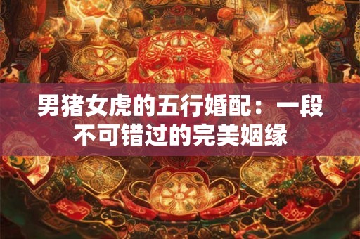 男猪女虎的五行婚配：一段不可错过的完美姻缘