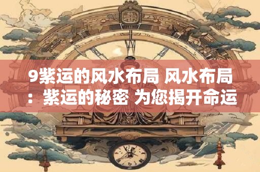 9紫运的风水布局 风水布局：紫运的秘密 为您揭开命运之谜