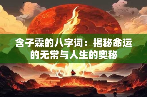 含子霖的八字词:揭秘命运的无常与人生的奥秘 含子霖的八字词:揭秘命运的无常与人生的奥秘