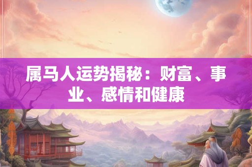 属马人运势揭秘：财富、事业、感情和健康