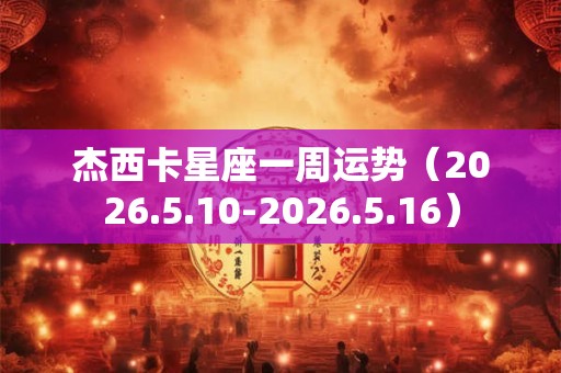 杰西卡星座一周运势（2026.5.10-2026.5.16）