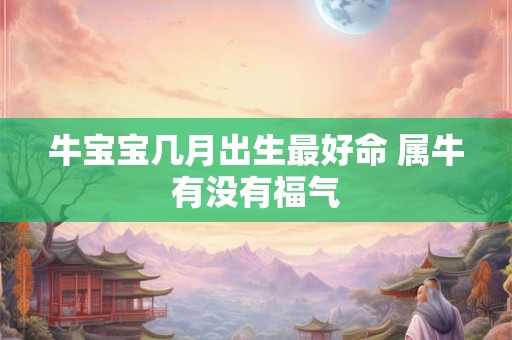 牛宝宝几月出生最好命 属牛有没有福气