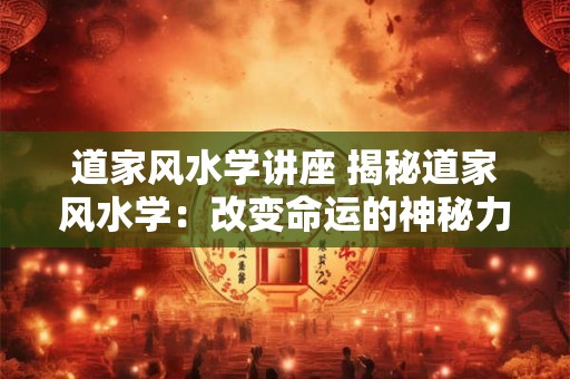 道家风水学讲座 揭秘道家风水学：改变命运的神秘力量