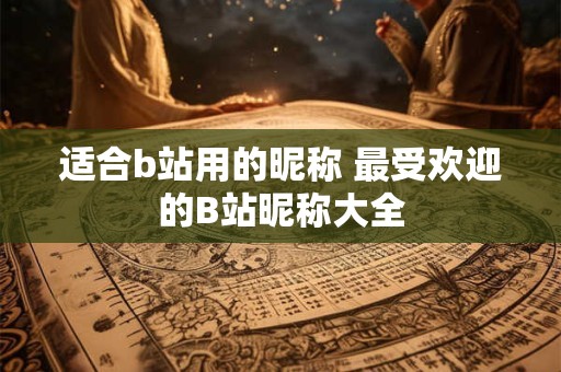 适合b站用的昵称 最受欢迎的B站昵称大全