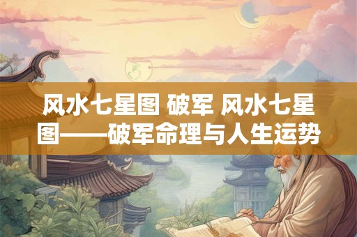 风水七星图 破军 风水七星图——破军命理与人生运势