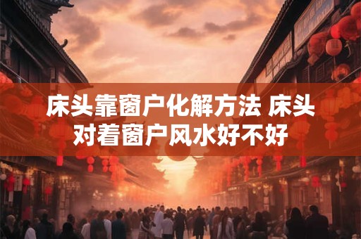 床头靠窗户化解方法 床头对着窗户风水好不好