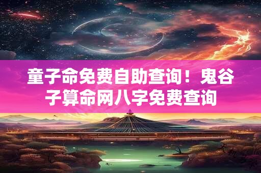 童子命免费自助查询！鬼谷子算命网八字免费查询