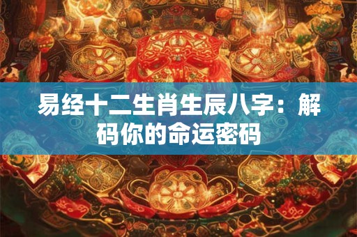 易经十二生肖生辰八字：解码你的命运密码