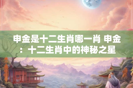 申金是十二生肖哪一肖 申金：十二生肖中的神秘之星