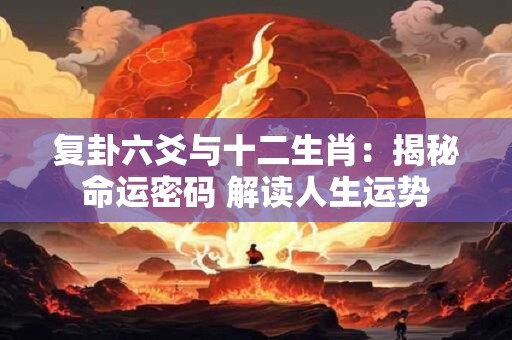 复卦六爻与十二生肖:揭秘命运密码 解读人生运势 复卦六爻与十二生肖:揭秘命运密码 解读人生运势