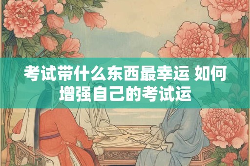 考试带什么东西最幸运 如何增强自己的考试运 考试带什么东西最幸运 如何增强自己的考试运