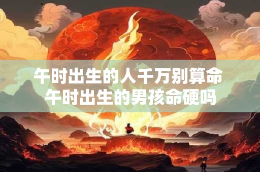 午时出生的人千万别算命 午时出生的男孩命硬吗