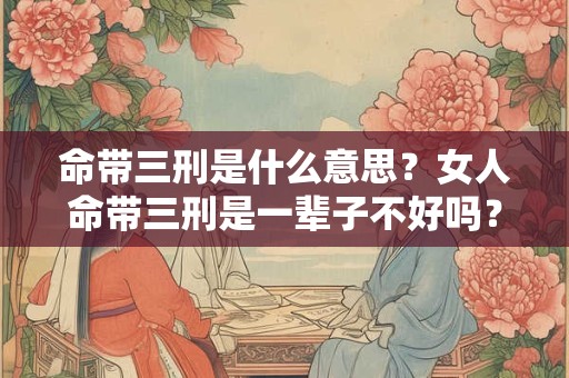 命带三刑是什么意思?女人命带三刑是一辈子不好吗? 命带三刑是什么意思?女人命带三刑是一辈子不好吗?