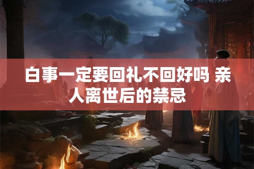 白事一定要回礼不回好吗 亲人离世后的禁忌