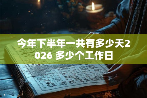 今年下半年一共有多少天2026 多少个工作日 今年下半年一共有多少天2026 多少个工作日