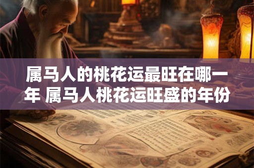 属马人的桃花运最旺在哪一年 属马人桃花运旺盛的年份 属马人的桃花运最旺在哪一年 属马人桃花运旺盛的年份