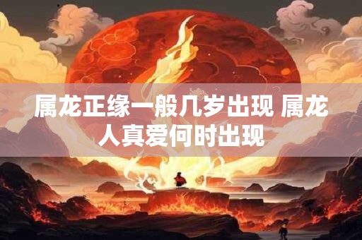 属龙正缘一般几岁出现 属龙人真爱何时出现