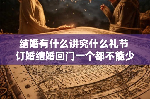 结婚有什么讲究什么礼节 订婚结婚回门一个都不能少 结婚有什么讲究什么礼节 订婚结婚回门一个都不能少