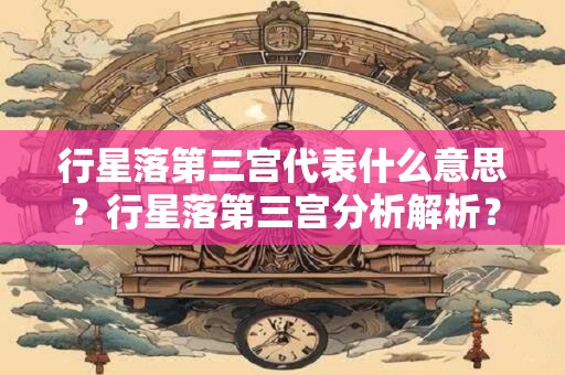 行星落第三宫代表什么意思？行星落第三宫分析解析？