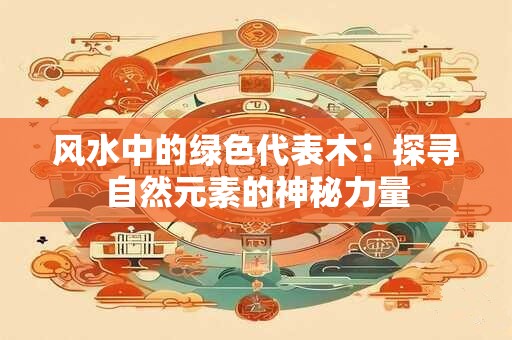 风水中的绿色代表木：探寻自然元素的神秘力量