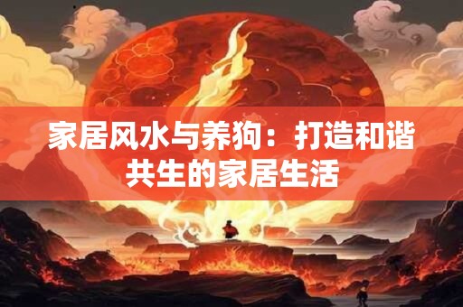 家居风水与养狗：打造和谐共生的家居生活