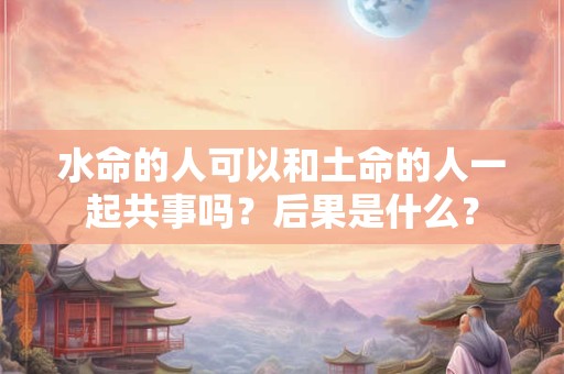 水命的人可以和土命的人一起共事吗？后果是什么？