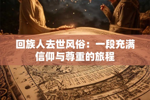 回族人去世风俗：一段充满信仰与尊重的旅程