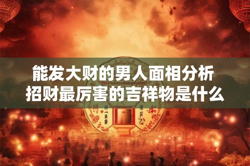 能发大财的男人面相分析 招财最厉害的吉祥物是什么