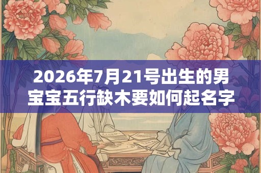 2026年7月21号出生的男宝宝五行缺木要如何起名字