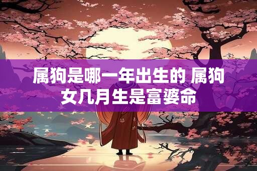 属狗是哪一年出生的 属狗女几月生是富婆命 属狗是哪一年出生的 属狗女几月生是富婆命