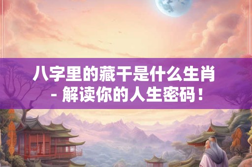 八字里的藏干是什么生肖 - 解读你的人生密码! 八字里的藏干是什么生肖 - 解读你的人生密码!