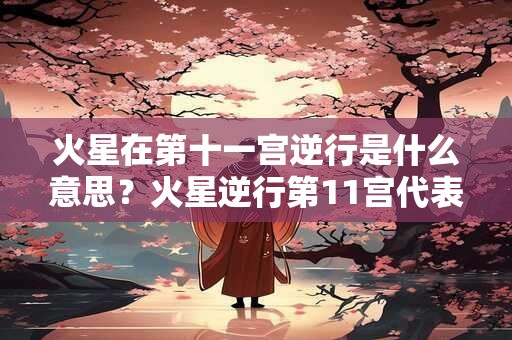 火星在第十一宫逆行是什么意思?火星逆行第11宫代表什么? 火星在第十一宫逆行是什么意思?火星逆行第11宫代表什么?