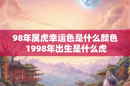 98年属虎幸运色是什么颜色 1998年出生是什么虎 98年属虎幸运色是什么颜色 1998年出生是什么虎