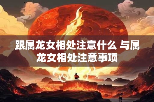 跟属龙女相处注意什么 与属龙女相处注意事项 跟属龙女相处注意什么 与属龙女相处注意事项