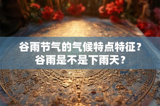 谷雨节气的气候特点特征？谷雨是不是下雨天？