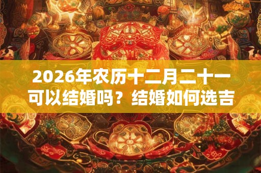 2026年农历十二月二十一可以结婚吗？结婚如何选吉日？
