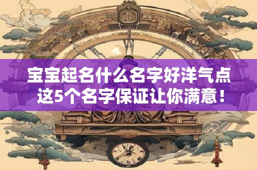 宝宝起名什么名字好洋气点 这5个名字保证让你满意！