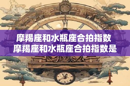 摩羯座和水瓶座合拍指数 摩羯座和水瓶座合拍指数是多少