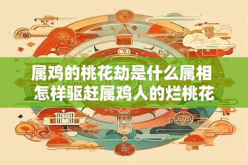 属鸡的桃花劫是什么属相 怎样驱赶属鸡人的烂桃花