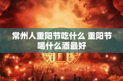 常州人重阳节吃什么 重阳节喝什么酒最好