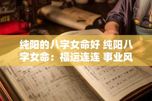 纯阳的八字女命好 纯阳八字女命：福运连连 事业风生水起！